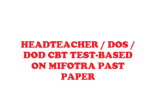 HEADTEACHER / DOS / DOD CBT TEST-BASED ON MIFOTRA PAST PAPER HEADTEACHER / DOS / DOD CBT TEST-BASED ON MIFOTRA PAST PAPER